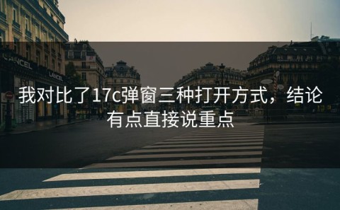 我对比了17c弹窗三种打开方式，结论有点直接说重点