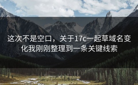 这次不是空口，关于17c一起草域名变化我刚刚整理到一条关键线索