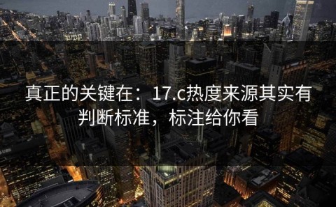 真正的关键在：17.c热度来源其实有判断标准，标注给你看