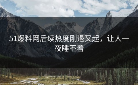 51爆料网后续热度刚退又起，让人一夜睡不着
