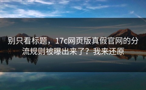 别只看标题，17c网页版真假官网的分流规则被曝出来了？我来还原