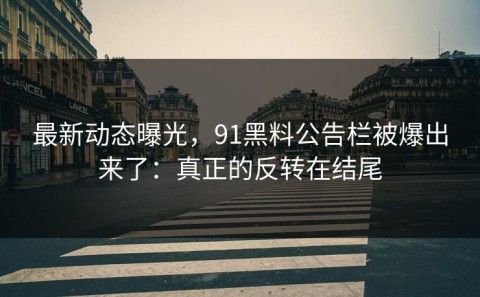最新动态曝光，91黑料公告栏被爆出来了：真正的反转在结尾