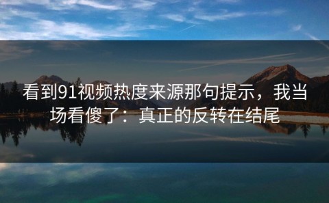 看到91视频热度来源那句提示，我当场看傻了：真正的反转在结尾