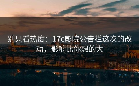 别只看热度：17c影院公告栏这次的改动，影响比你想的大