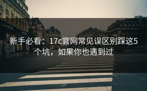 新手必看：17c官网常见误区别踩这5个坑，如果你也遇到过