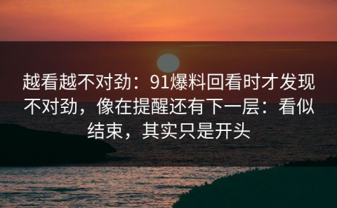 越看越不对劲：91爆料回看时才发现不对劲，像在提醒还有下一层：看似结束，其实只是开头