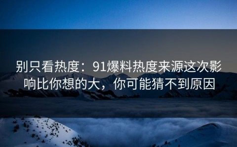 别只看热度：91爆料热度来源这次影响比你想的大，你可能猜不到原因