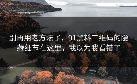 别再用老方法了，91黑料二维码的隐藏细节在这里，我以为我看错了