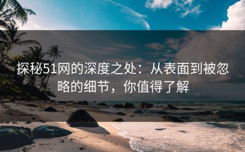探秘51网的深度之处：从表面到被忽略的细节，你值得了解
