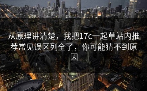从原理讲清楚，我把17c一起草站内推荐常见误区列全了，你可能猜不到原因