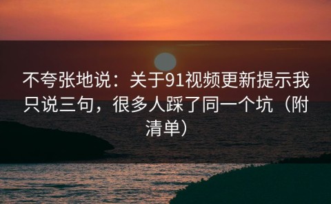 不夸张地说：关于91视频更新提示我只说三句，很多人踩了同一个坑（附清单）