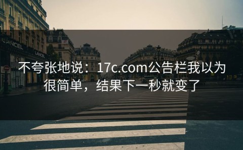 不夸张地说：17c.com公告栏我以为很简单，结果下一秒就变了