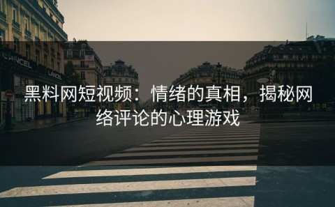 黑料网短视频：情绪的真相，揭秘网络评论的心理游戏