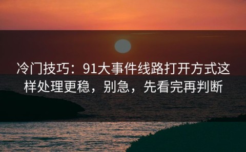 冷门技巧：91大事件线路打开方式这样处理更稳，别急，先看完再判断