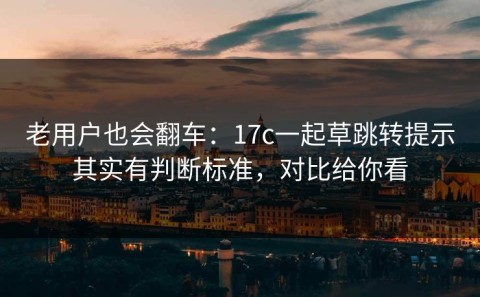 老用户也会翻车：17c一起草跳转提示其实有判断标准，对比给你看