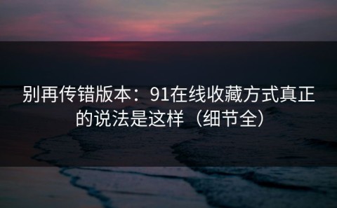 别再传错版本：91在线收藏方式真正的说法是这样（细节全）