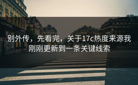 别外传，先看完，关于17c热度来源我刚刚更新到一条关键线索
