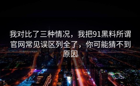我对比了三种情况，我把91黑料所谓官网常见误区列全了，你可能猜不到原因