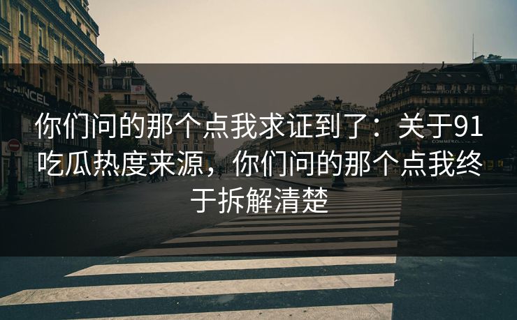 你们问的那个点我求证到了:关于91吃瓜热度来源,你们问的那个点我终于拆解清楚 你们问的那个点我求证到了:关于91吃瓜热度来源,你们问的那个点我终于拆解清楚