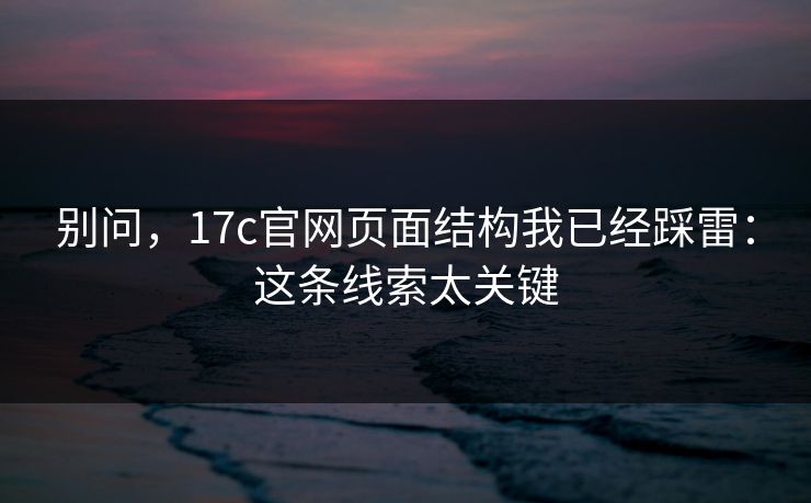 别问,17c官网页面结构我已经踩雷:这条线索太关键 别问,17c官网页面结构我已经踩雷:这条线索太关键