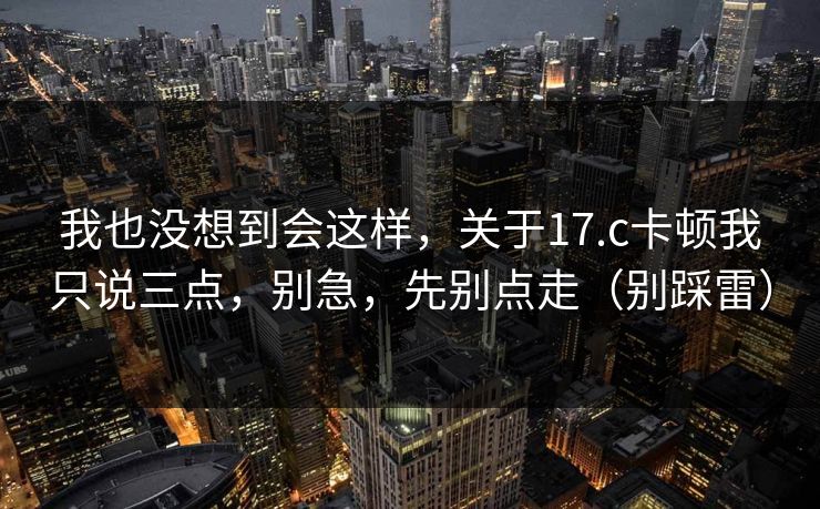 我也没想到会这样，关于17.c卡顿我只说三点，别急，先别点走（别踩雷）