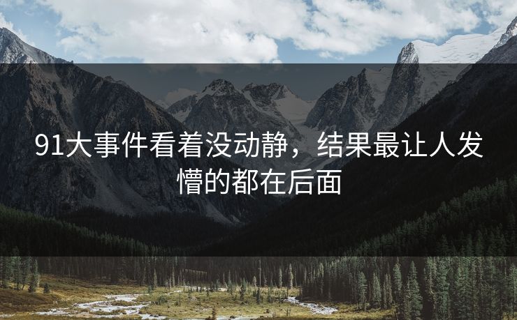 91大事件看着没动静，结果最让人发懵的都在后面