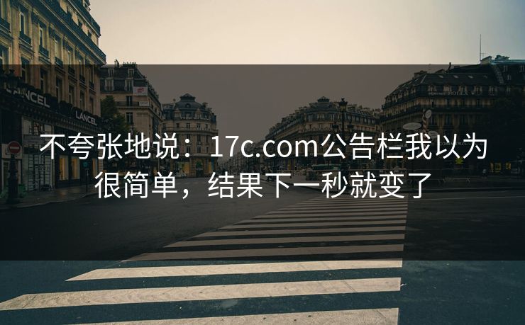 不夸张地说：17c.com公告栏我以为很简单，结果下一秒就变了