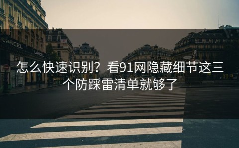 怎么快速识别？看91网隐藏细节这三个防踩雷清单就够了