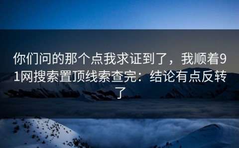 你们问的那个点我求证到了，我顺着91网搜索置顶线索查完：结论有点反转了