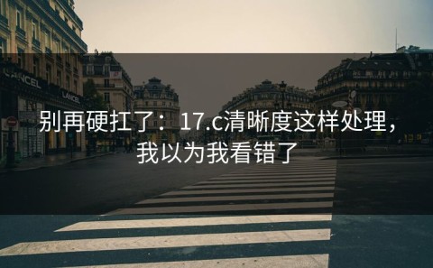 别再硬扛了：17.c清晰度这样处理，我以为我看错了