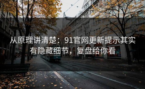 从原理讲清楚：91官网更新提示其实有隐藏细节，复盘给你看