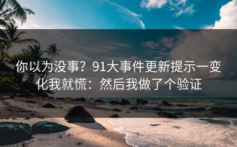 你以为没事？91大事件更新提示一变化我就慌：然后我做了个验证