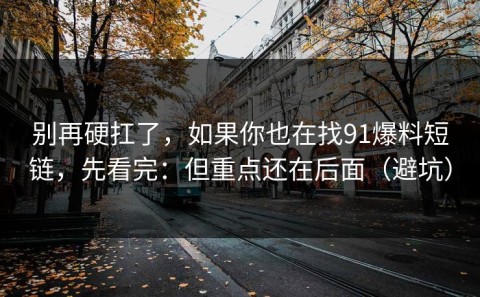 别再硬扛了，如果你也在找91爆料短链，先看完：但重点还在后面（避坑）