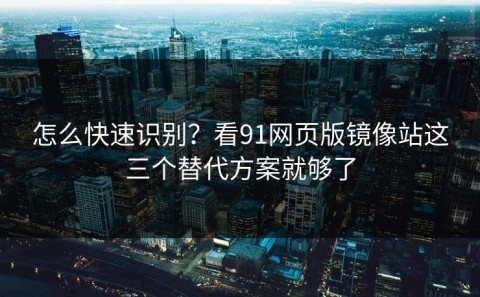 怎么快速识别？看91网页版镜像站这三个替代方案就够了