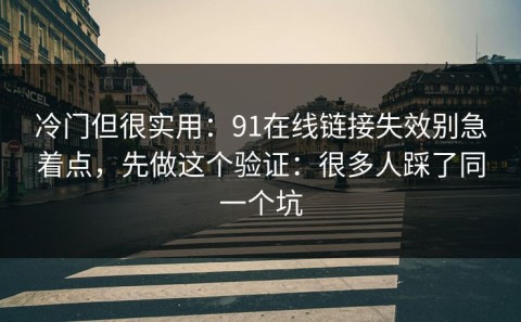 冷门但很实用：91在线链接失效别急着点，先做这个验证：很多人踩了同一个坑