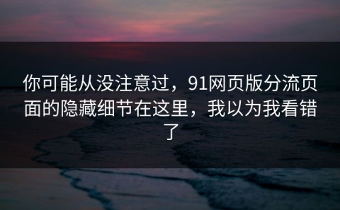 你可能从没注意过，91网页版分流页面的隐藏细节在这里，我以为我看错了