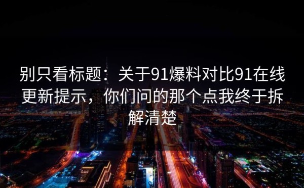 别只看标题：关于91爆料对比91在线更新提示，你们问的那个点我终于拆解清楚