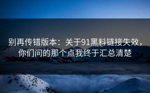别再传错版本：关于91黑料链接失效，你们问的那个点我终于汇总清楚