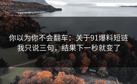 你以为你不会翻车：关于91爆料短链我只说三句，结果下一秒就变了