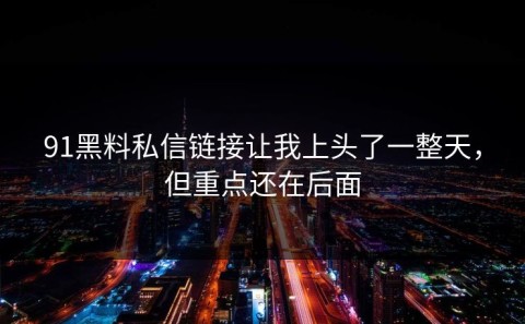 91黑料私信链接让我上头了一整天，但重点还在后面