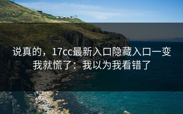 说真的，17cc最新入口隐藏入口一变我就慌了：我以为我看错了