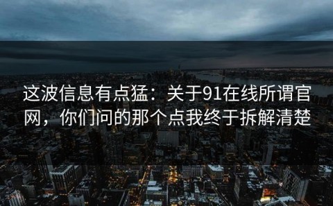 这波信息有点猛：关于91在线所谓官网，你们问的那个点我终于拆解清楚