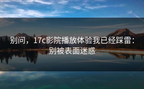 别问，17c影院播放体验我已经踩雷：别被表面迷惑