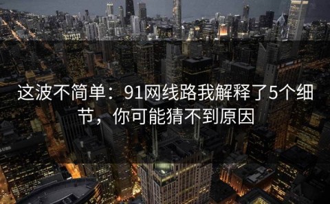 这波不简单：91网线路我解释了5个细节，你可能猜不到原因
