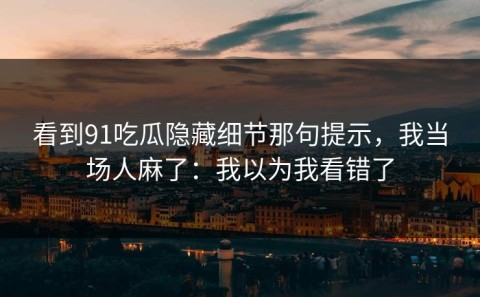 看到91吃瓜隐藏细节那句提示，我当场人麻了：我以为我看错了