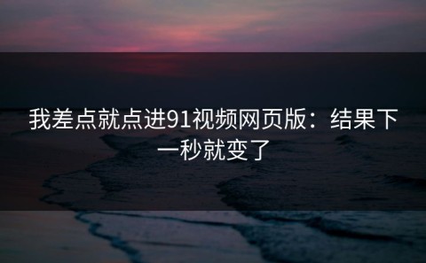 我差点就点进91视频网页版：结果下一秒就变了