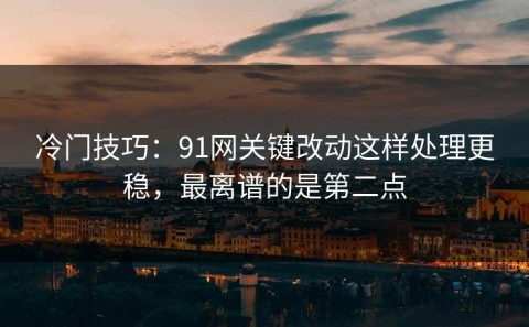 冷门技巧：91网关键改动这样处理更稳，最离谱的是第二点