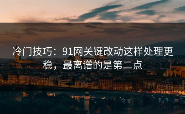 冷门技巧：91网关键改动这样处理更稳，最离谱的是第二点