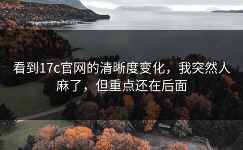 看到17c官网的清晰度变化，我突然人麻了，但重点还在后面