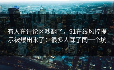 有人在评论区吵翻了，91在线风控提示被爆出来了：很多人踩了同一个坑